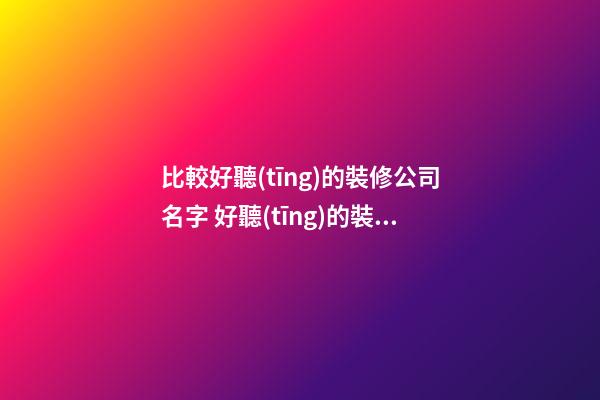 比較好聽(tīng)的裝修公司名字 好聽(tīng)的裝修公司名稱